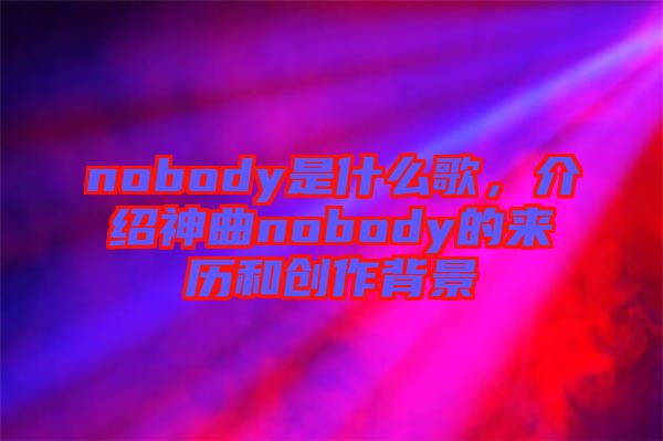 nobody是什么歌，介紹神曲nobody的來歷和創(chuàng)作背景