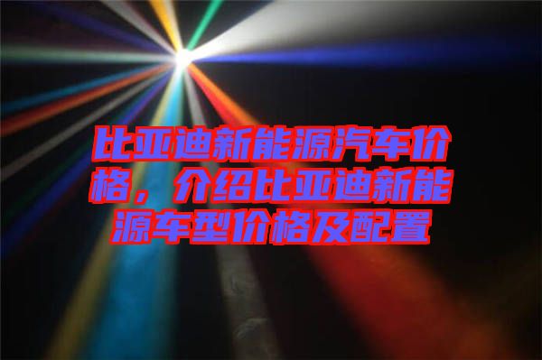 比亞迪新能源汽車價格，介紹比亞迪新能源車型價格及配置