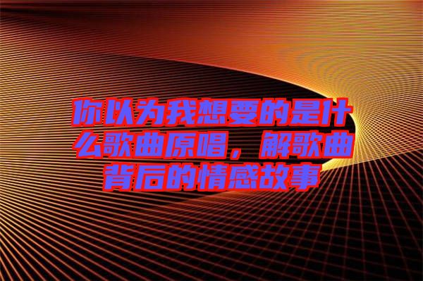 你以為我想要的是什么歌曲原唱，解歌曲背后的情感故事