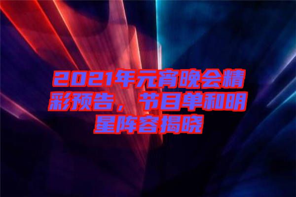 2021年元宵晚會(huì)精彩預(yù)告，節(jié)目單和明星陣容揭曉