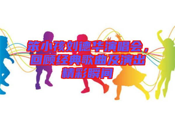 笨小孩劉德華演唱會(huì)，回顧經(jīng)典歌曲及演出精彩瞬間