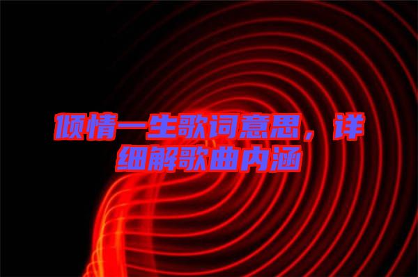 傾情一生歌詞意思，詳細(xì)解歌曲內(nèi)涵