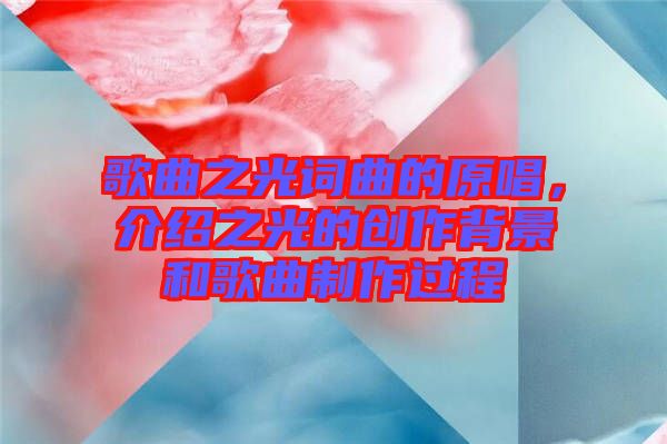 歌曲之光詞曲的原唱，介紹之光的創(chuàng)作背景和歌曲制作過程