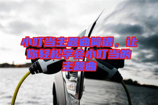 小叮當(dāng)主題曲簡譜，讓你輕松學(xué)會小叮當(dāng)?shù)闹黝}曲