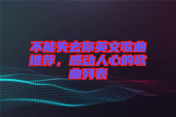 不能失去你英文歌曲推薦，感動(dòng)人心的歌曲列表