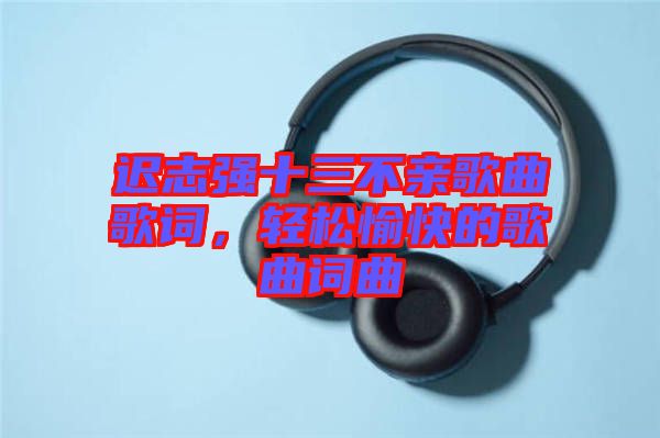 遲志強(qiáng)十三不親歌曲歌詞，輕松愉快的歌曲詞曲