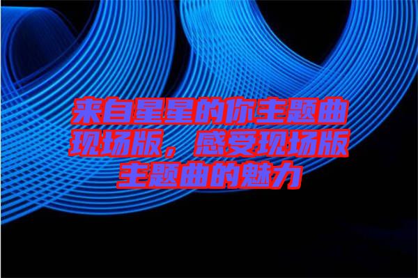 來自星星的你主題曲現(xiàn)場版，感受現(xiàn)場版主題曲的魅力