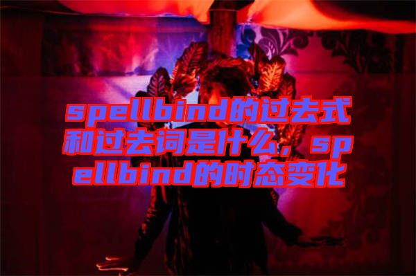 spellbind的過去式和過去詞是什么，spellbind的時(shí)態(tài)變化