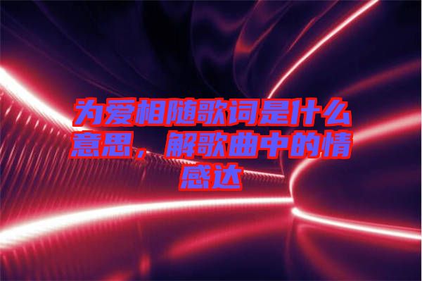 為愛相隨歌詞是什么意思，解歌曲中的情感達(dá)