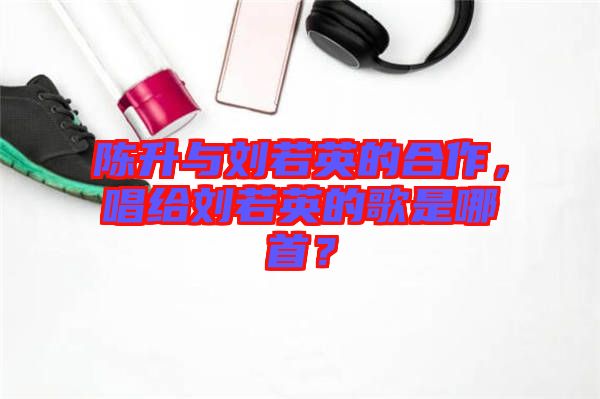 陳升與劉若英的合作，唱給劉若英的歌是哪首？