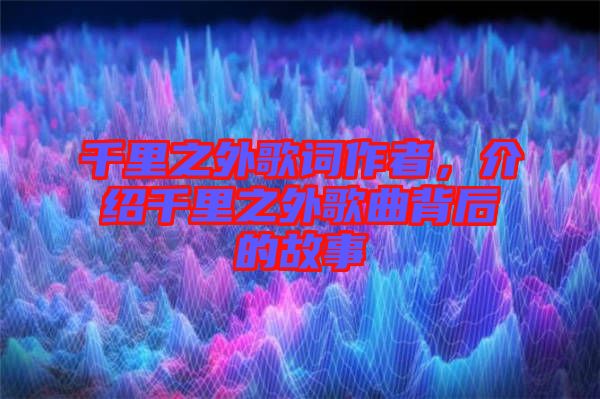 千里之外歌詞作者，介紹千里之外歌曲背后的故事