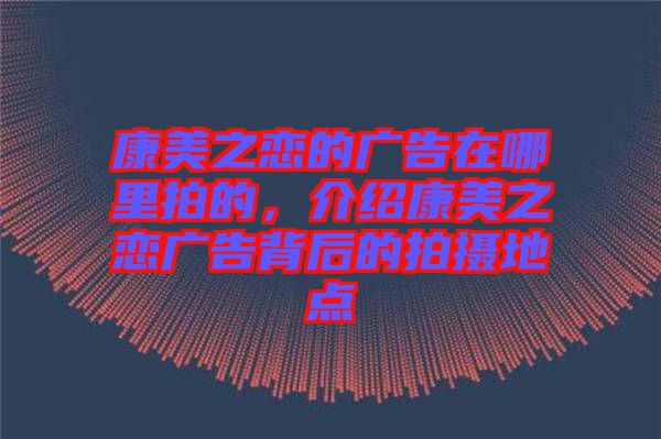 康美之戀的廣告在哪里拍的，介紹康美之戀?gòu)V告背后的拍攝地點(diǎn)