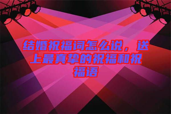 結(jié)婚祝福詞怎么說，送上最真摯的祝福和祝福語