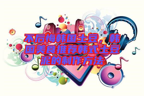 不后悔韓國(guó)土豆，韓國(guó)美食推薦韓式土豆泥的制作方法