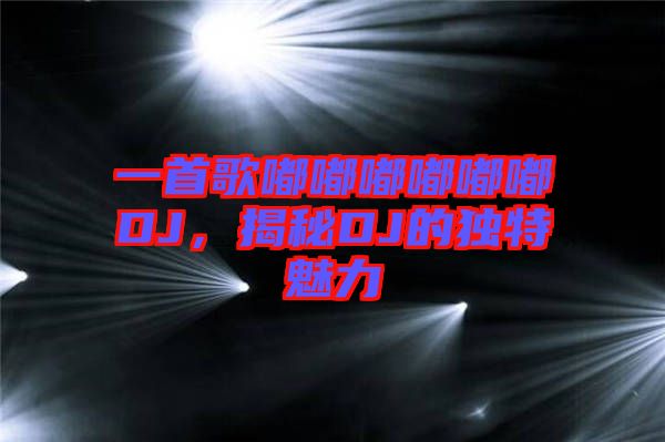 一首歌嘟嘟嘟嘟嘟嘟DJ，揭秘DJ的獨特魅力