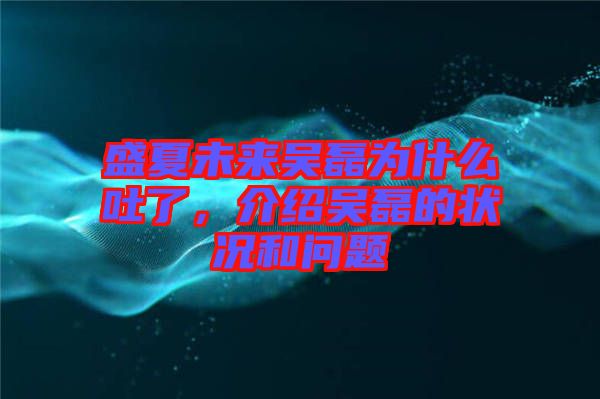 盛夏未來(lái)吳磊為什么吐了，介紹吳磊的狀況和問(wèn)題