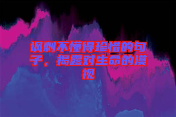 諷刺不懂得珍惜的句子，揭露對生命的漠視