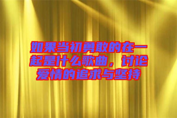 如果當(dāng)初勇敢的在一起是什么歌曲，討論愛情的追求與堅持