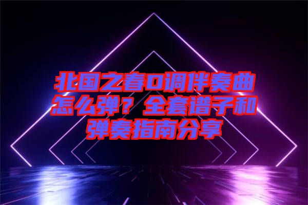 北國之春D調(diào)伴奏曲怎么彈？全套譜子和彈奏指南分享