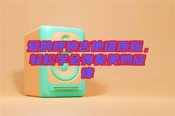 愛的呼喚吉他譜原版，輕松學(xué)會彈奏美妙旋律