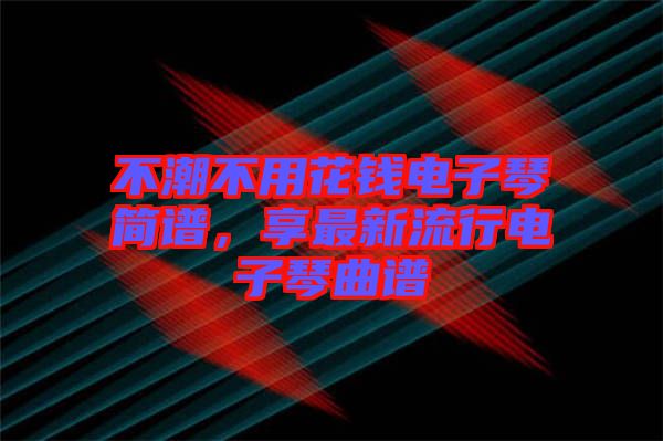 不潮不用花錢電子琴簡譜，享最新流行電子琴曲譜