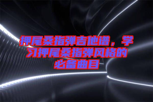 押尾桑指彈吉他譜，學習押尾桑指彈風格的必備曲目