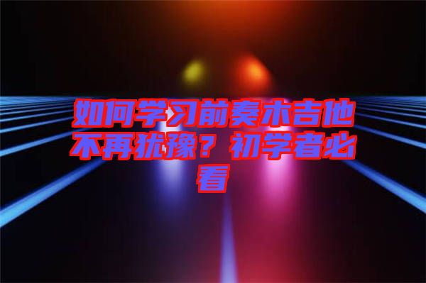 如何學(xué)習(xí)前奏木吉他不再猶豫？初學(xué)者必看