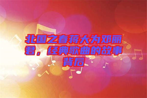 北國之春蔣大為鄧麗君，經(jīng)典歌曲的故事背后