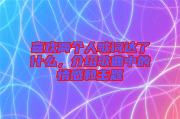 喜歡兩個人歌詞達了什么，介紹歌曲中的情感和主題