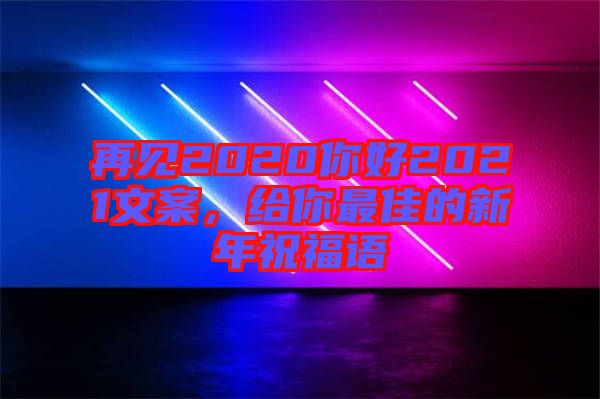 再見2020你好2021文案，給你最佳的新年祝福語