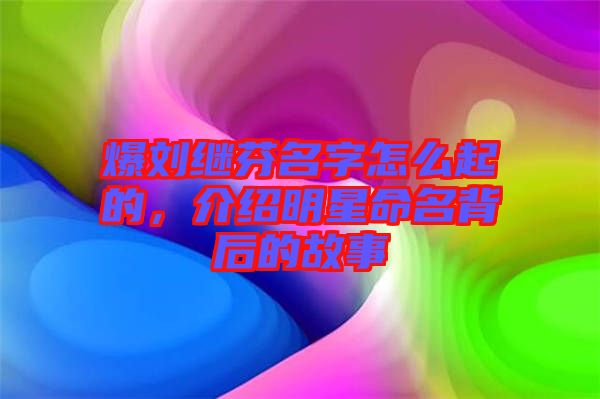 爆劉繼芬名字怎么起的，介紹明星命名背后的故事