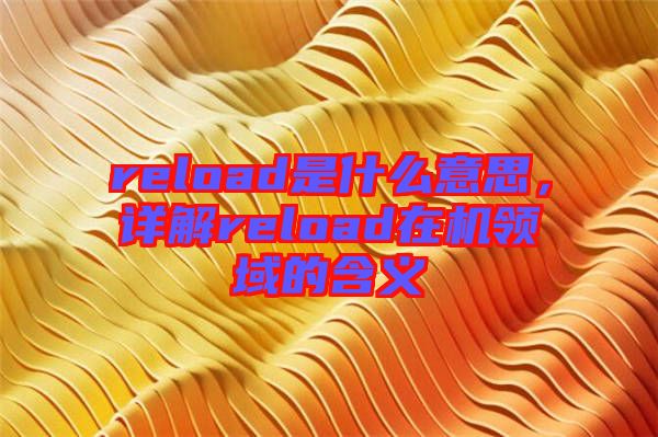 reload是什么意思，詳解reload在機領(lǐng)域的含義