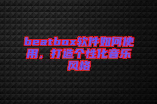 beatbox軟件如何使用，打造個(gè)性化音樂(lè)風(fēng)格