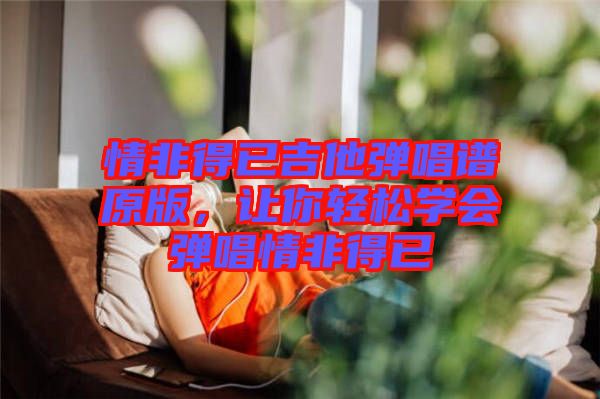 情非得已吉他彈唱譜原版，讓你輕松學(xué)會(huì)彈唱情非得已