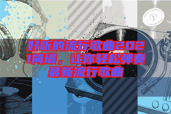 好聽的流行歌曲2021簡譜，讓你輕松彈奏最新流行歌曲