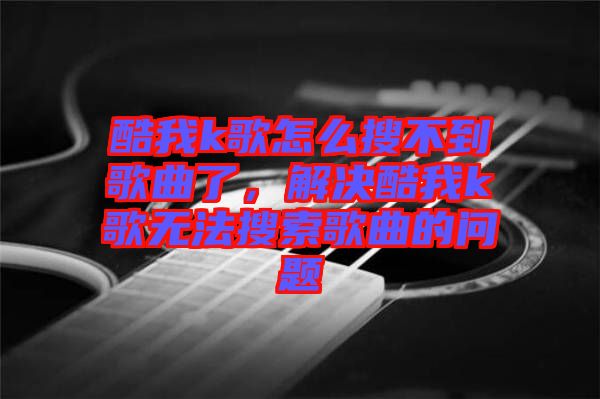 酷我k歌怎么搜不到歌曲了，解決酷我k歌無法搜索歌曲的問題