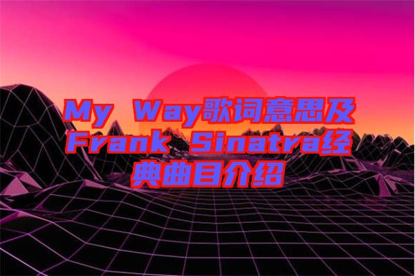 My Way歌詞意思及Frank Sinatra經典曲目介紹