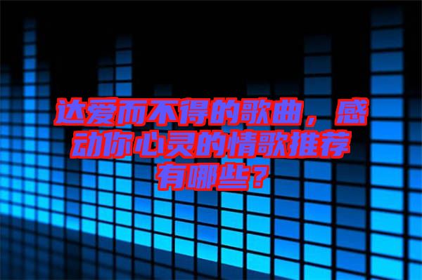 達(dá)愛而不得的歌曲，感動(dòng)你心靈的情歌推薦有哪些？