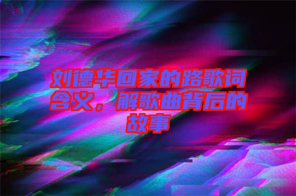 劉德華回家的路歌詞含義，解歌曲背后的故事