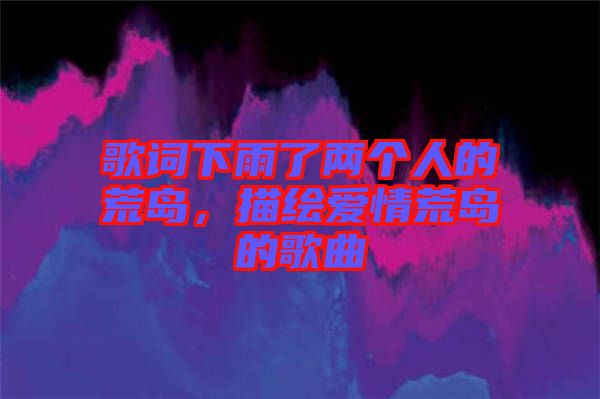 歌詞下雨了兩個人的荒島，描繪愛情荒島的歌曲