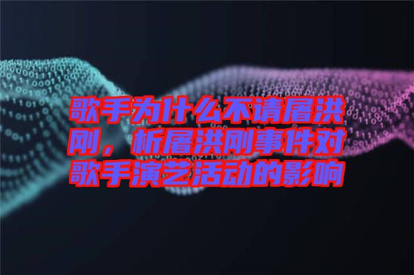 歌手為什么不請屠洪剛，析屠洪剛事件對歌手演藝活動(dòng)的影響