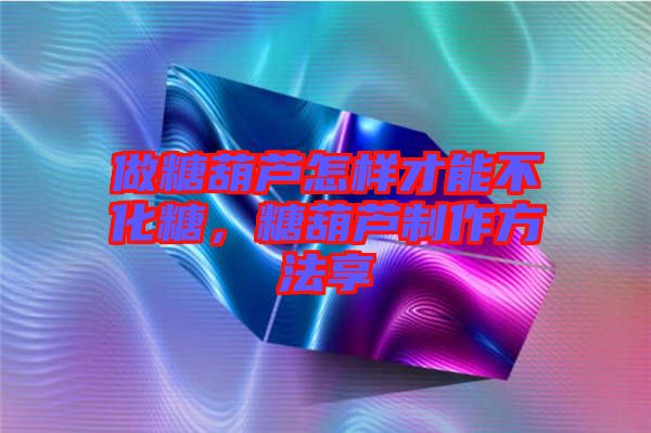 做糖葫蘆怎樣才能不化糖，糖葫蘆制作方法享