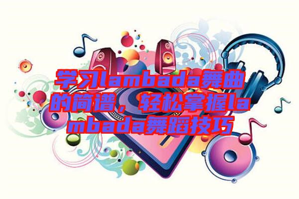 學(xué)習(xí)lambada舞曲的簡譜，輕松掌握lambada舞蹈技巧