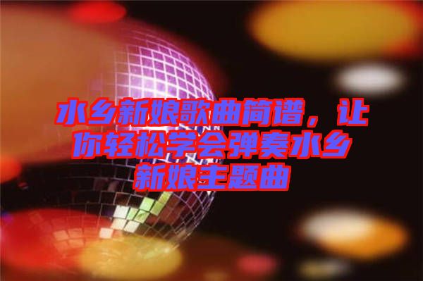 水鄉(xiāng)新娘歌曲簡譜，讓你輕松學會彈奏水鄉(xiāng)新娘主題曲