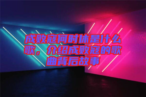 成敗寇何時(shí)休是什么歌，介紹成敗寇的歌曲背后故事