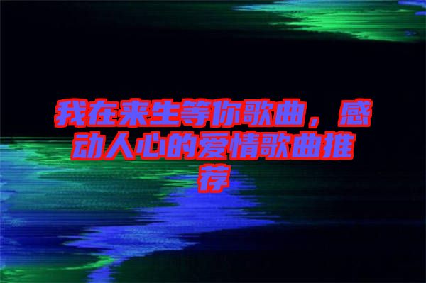 我在來生等你歌曲，感動人心的愛情歌曲推薦