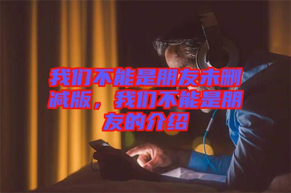 我們不能是朋友未刪減版，我們不能是朋友的介紹