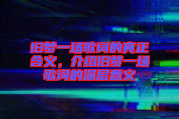 舊夢一場歌詞的真正含義，介紹舊夢一場歌詞的深層意義