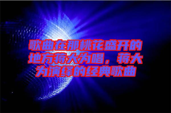 歌曲在那桃花盛開的地方蔣大為唱，蔣大為演繹的經(jīng)典歌曲