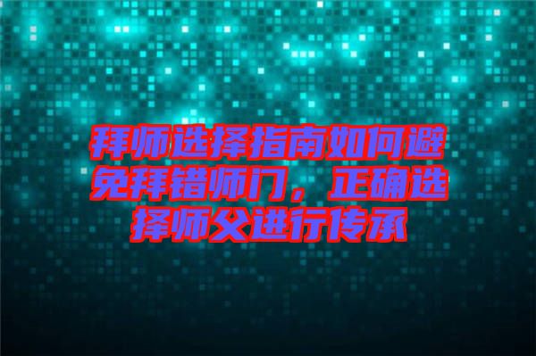 拜師選擇指南如何避免拜錯(cuò)師門，正確選擇師父進(jìn)行傳承